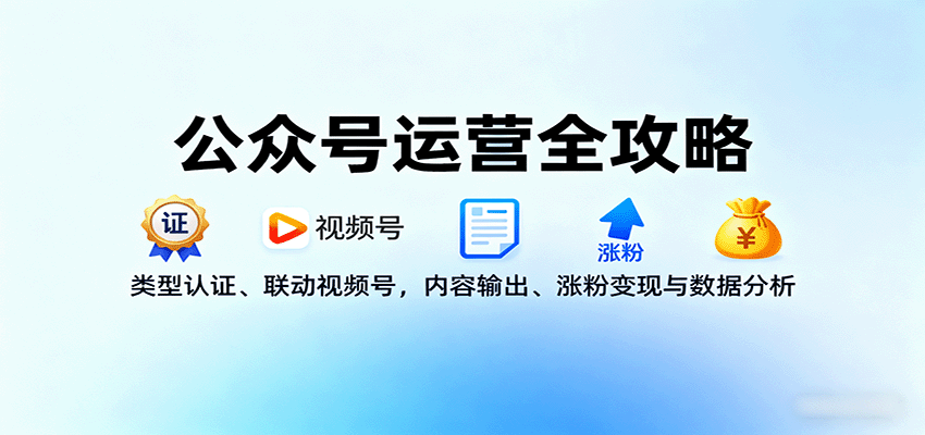 公众号运营全攻略:类型认证、联动视频号,内容输出、涨粉变现与数据分析