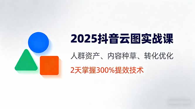 (16063期)2025抖音云图实战课,人群资产、内容种草、转化优化,2天掌握300%提效技术