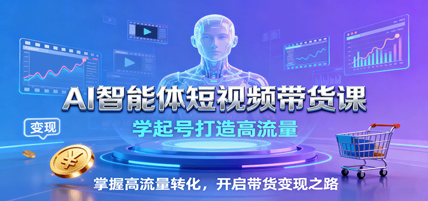 AI智能体短视频带货课:学起号打造高流量,掌握高流量转化,开启带货变现之路