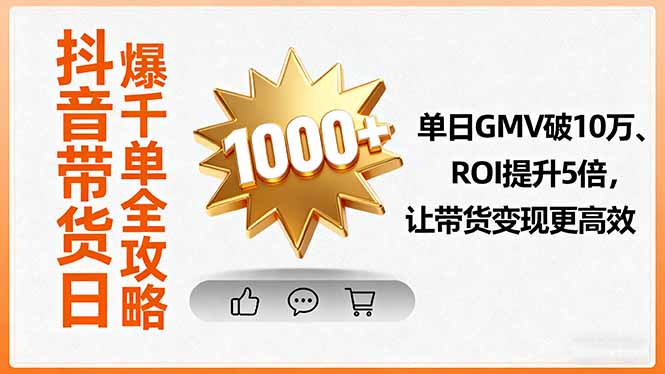 (16087期)抖音带货日爆千单全攻略,单日GMV破10万、ROI提升5倍,让带货变现更高效