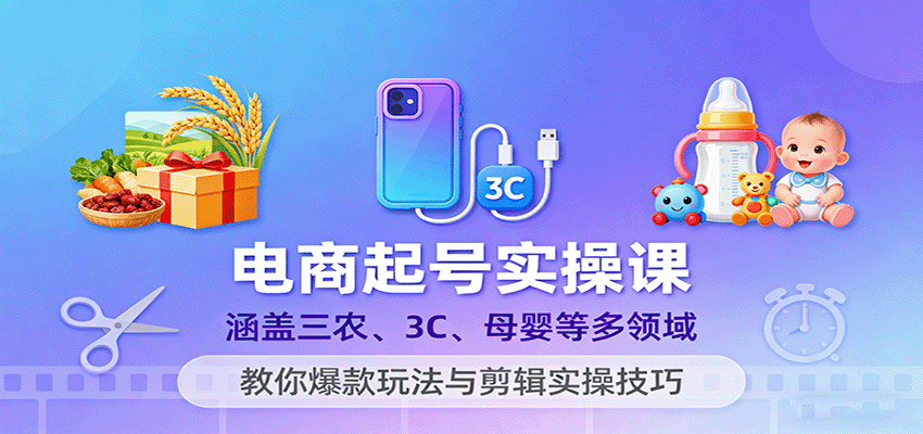 电商起号实操课,涵盖三农、3C、母婴等多领域,教你爆款玩法与剪辑实操技巧