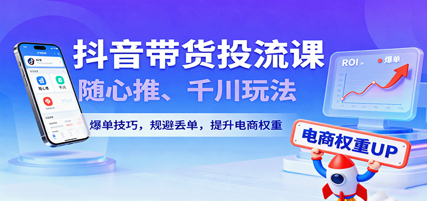 抖音带货投流课,随心推、千川玩法,爆单技巧,规避丢单,提升电商权重