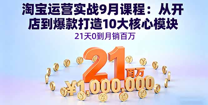 (16101期)淘宝运营实战9月课程:从开店到爆款打造10大核心模块,21天0到月销百万