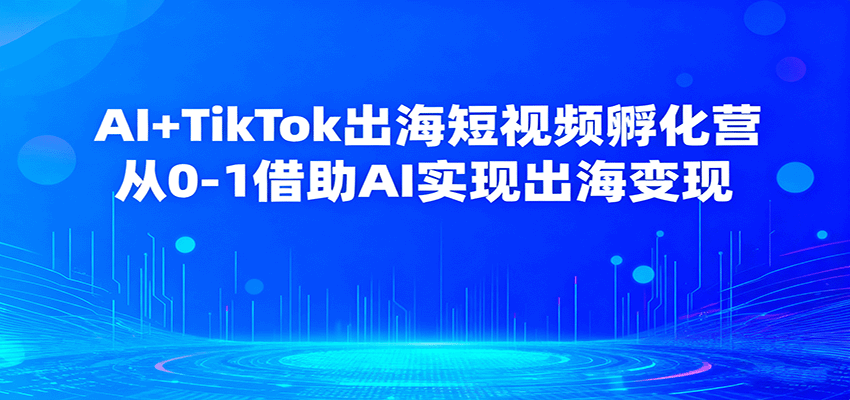 AI+TikTok出海短视频孵化营,从0-1借助AI实现出海变现