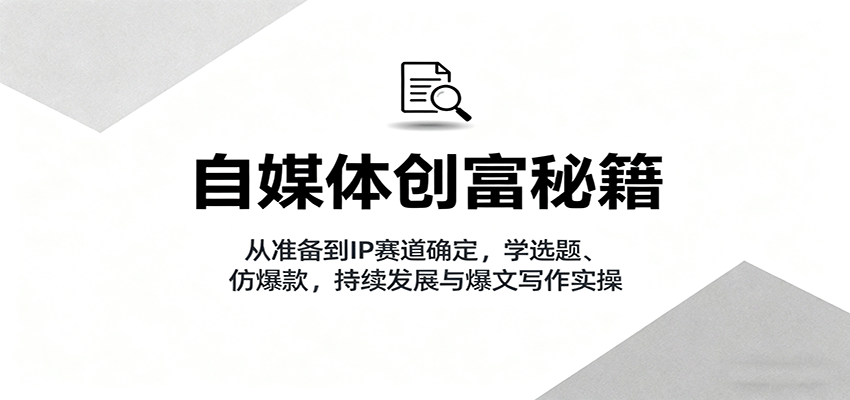 自媒体创富秘籍:从准备到IP赛道确定,学选题、仿爆款,持续发展与爆文写作实操
