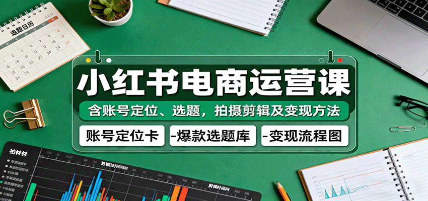 小红书电商运营课:含账号定位、选题,拍摄剪辑及变现方法