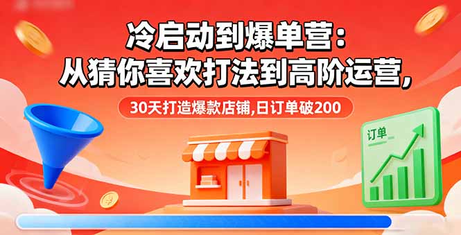 (16177期)冷启动到爆单营:从猜你喜欢打法到高阶运营,30天打造爆款店铺,日订单破200