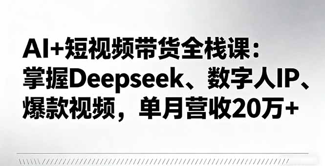 (16180期)AI+短视频带货全栈课:掌握Deepseek、数字人IP、爆款视频,单月营收20万+
