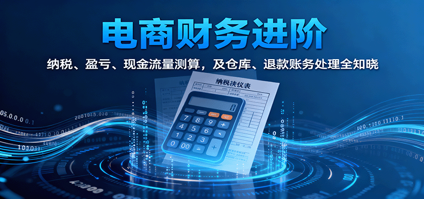 电商财务进阶:纳税、盈亏、现金流量测算,及仓库、退款账务处理全知晓