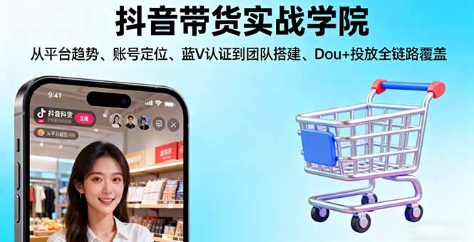(16215期)抖音带货实战学院:从平台趋势/账号定位/蓝V认证到团队搭建/Dou+投放全链路