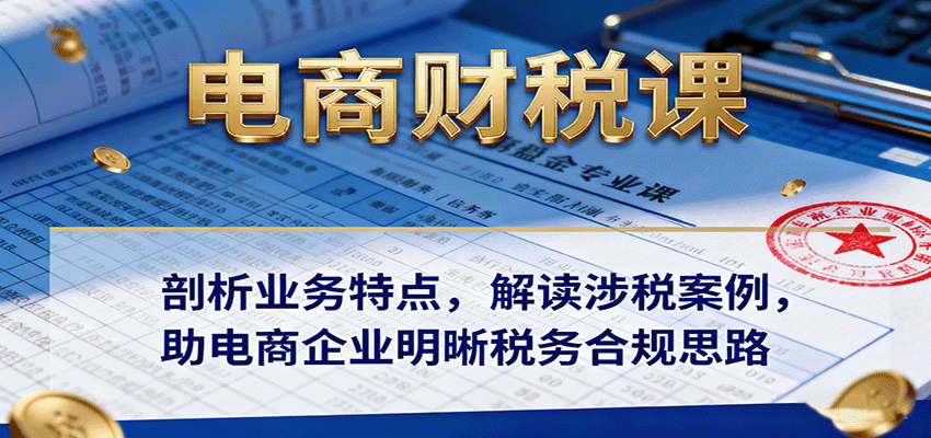 电商财税课:剖析业务特点,解读涉税案例,助电商企业明晰税务合规思路