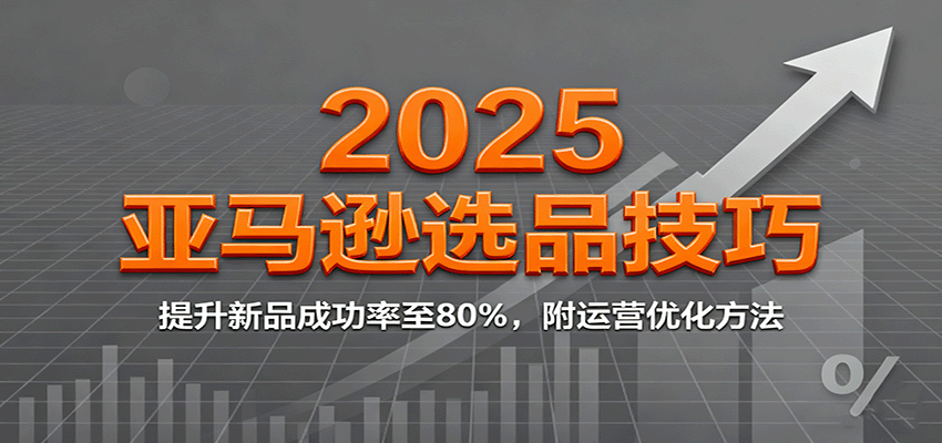 2025亚马逊选品技巧,提升新品成功率至80%,附运营优化方法