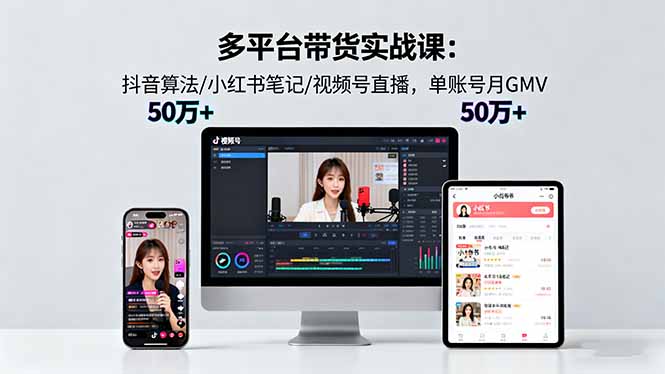 (16254期)多平台带货实战课18.0:抖音算法/小红书笔记/视频号直播,单账号月GMV50w+