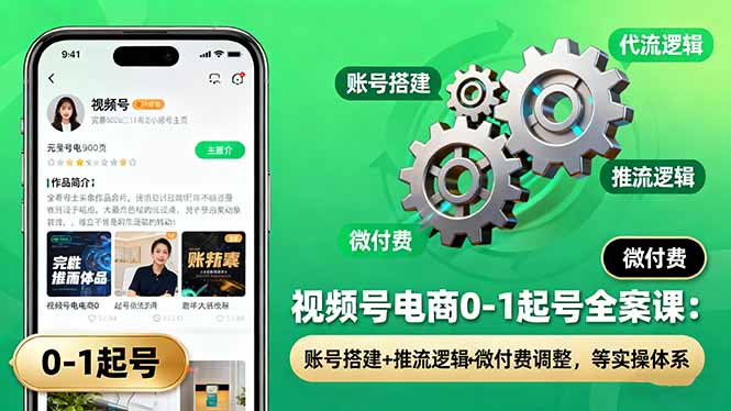(16262期)视频号电商0-1起号全案课:账号搭建+推流逻辑+微付费调整,等实操体系
