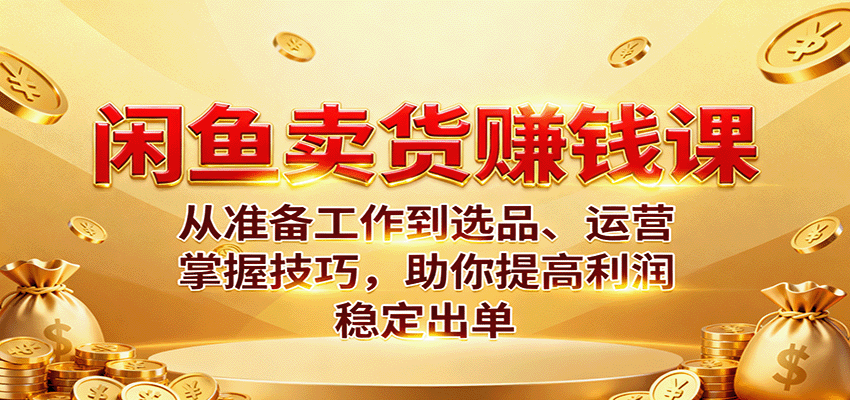 闲鱼卖货赚钱课:从准备工作到选品、运营,掌握技巧,助你提高利润稳定出单