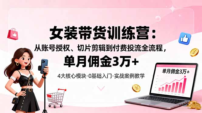 (16270期)女装带货特训营:从账号授权、切片剪辑到付费投流全流程,单月佣金3万+