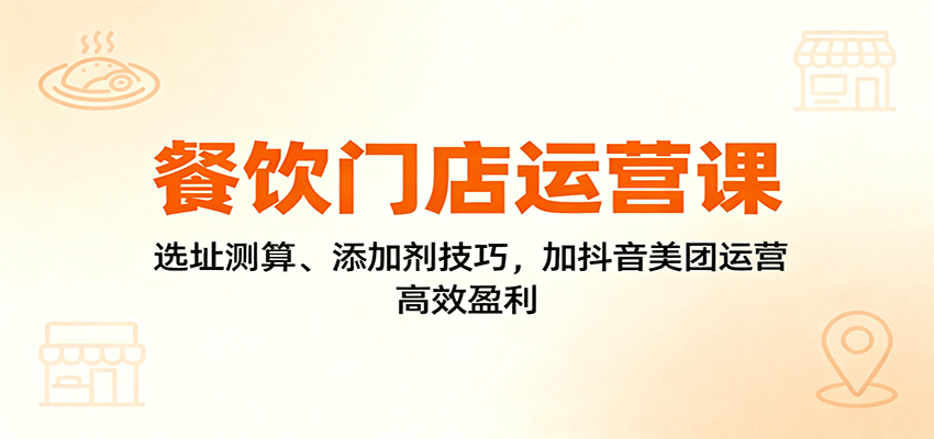 餐饮门店运营课:选址测算、添加剂技巧,加抖音美团运营,高效盈利