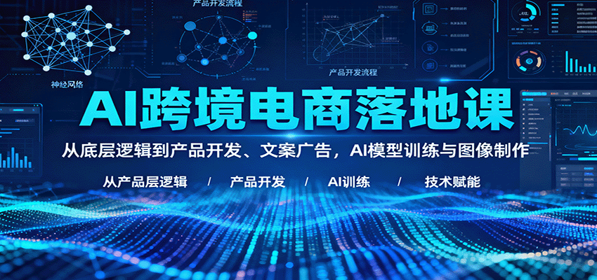 AI跨境电商落地课:从底层逻辑到产品开发、文案广告,AI模型训练与图像制作
