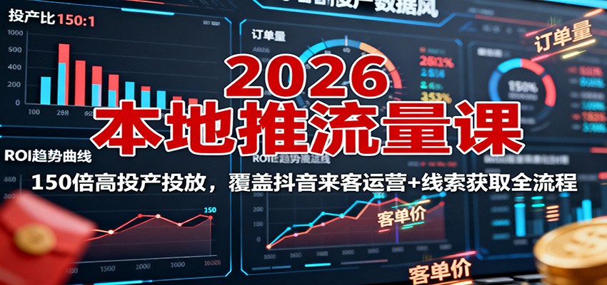 2026本地推流量课:150倍高投产投放,覆盖抖音来客运营+线索获取全流程