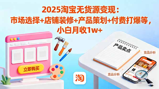 (16350期)2025淘宝无货源变现:市场选择+店铺装修+产品策划+付费打爆等 小白月收1w+
