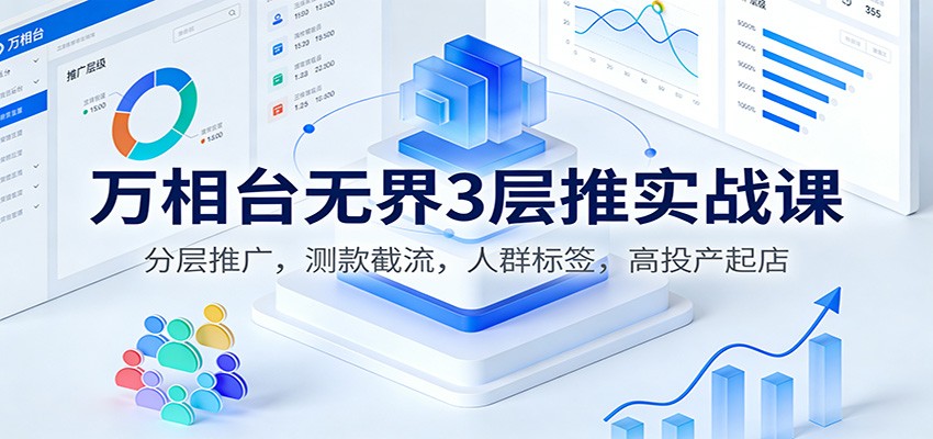 万相台无界3层推实战课：分层推广，测款截流，人群标签，高投产起店