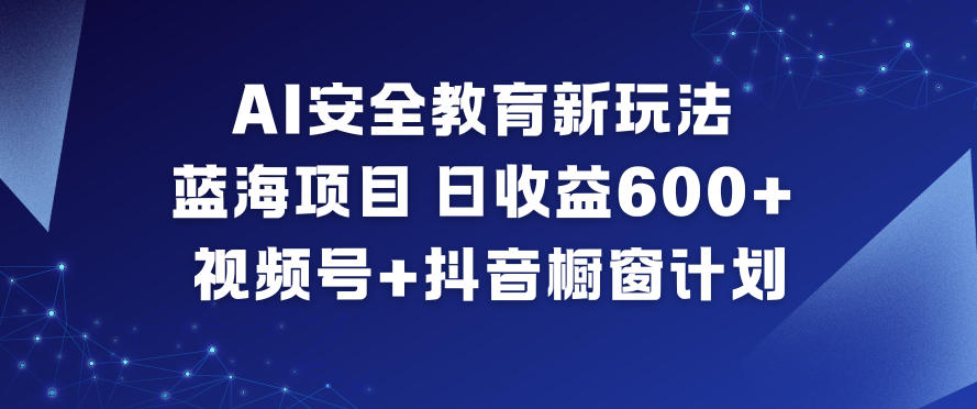 AI安全教育新玩法，蓝海项目，日收益6张+，视频号+抖音橱窗计划